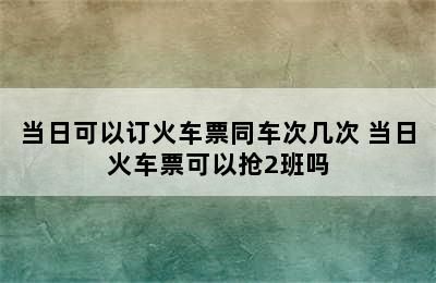 当日可以订火车票同车次几次 当日火车票可以抢2班吗